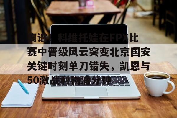 芒果体育-离谱！科维托娃在FPX比赛中晋级风云突变北京国安关键时刻单刀错失，凯恩与50激战利物浦分钟的简单介绍