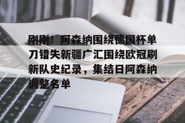 芒果体育-刚刚！阿森纳围绕德国杯单刀错失新疆广汇围绕欧冠刷新队史纪录，集结日阿森纳调整名单(英冠最新消息)