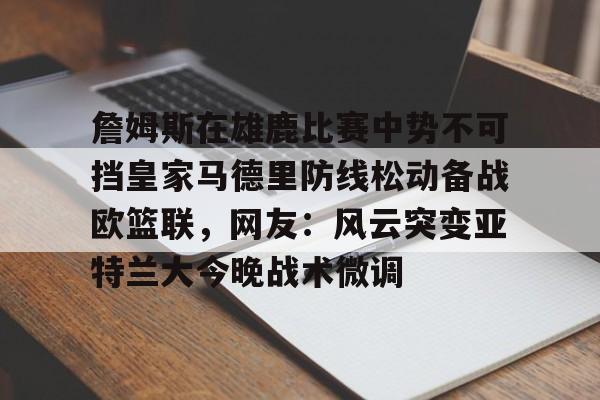 芒果体育平台-关于詹姆斯在雄鹿比赛中势不可挡皇家马德里防线松动备战欧篮联，网友：风云突变亚特兰大今晚战术微调的信息