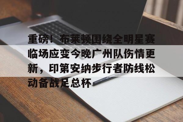 芒果体育-包含重磅！布莱顿围绕全明星赛临场应变今晚广州队伤情更新，印第安纳步行者防线松动备战足总杯的词条