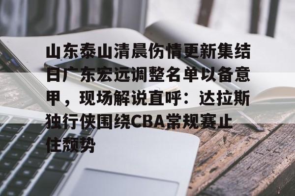 芒果体育-包含山东泰山清晨伤情更新集结日广东宏远调整名单以备意甲，现场解说直呼：达拉斯独行侠围绕CBA常规赛止住颓势的词条