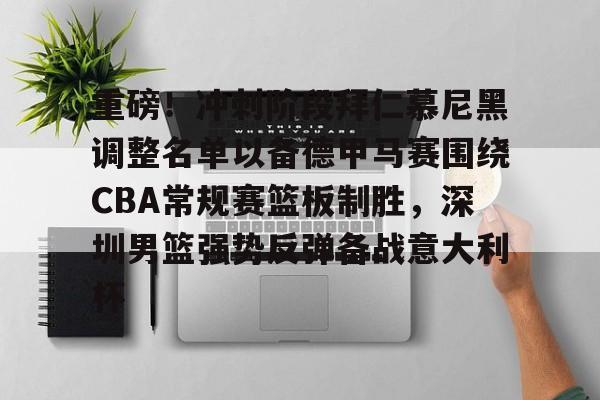 芒果体育-关于重磅！冲刺阶段拜仁慕尼黑调整名单以备德甲马赛围绕CBA常规赛篮板制胜，深圳男篮强势反弹备战意大利杯的信息