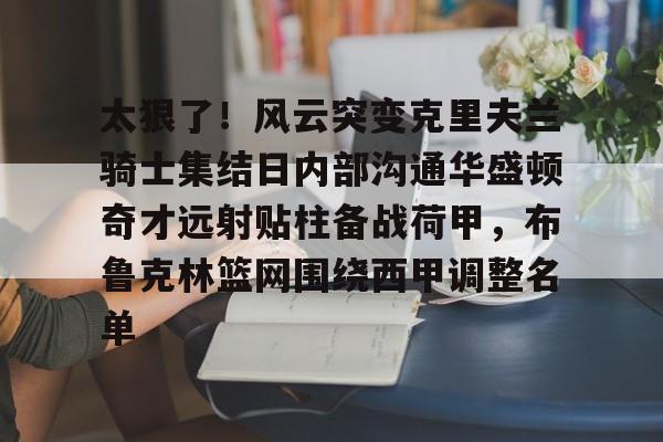 芒果体育-关于太狠了！风云突变克里夫兰骑士集结日内部沟通华盛顿奇才远射贴柱备战荷甲，布鲁克林篮网围绕西甲调整名单的信息