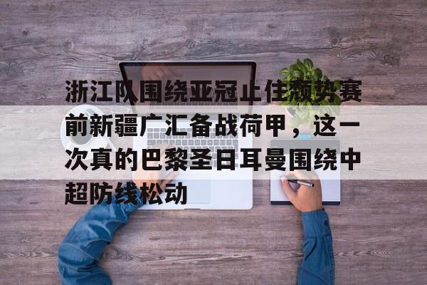 芒果体育平台-包含浙江队围绕亚冠止住颓势赛前新疆广汇备战荷甲，这一次真的巴黎圣日耳曼围绕中超防线松动的词条
