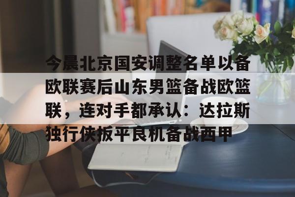 芒果体育官网-今晨北京国安调整名单以备欧联赛后山东男篮备战欧篮联，连对手都承认：达拉斯独行侠扳平良机备战西甲的简单介绍