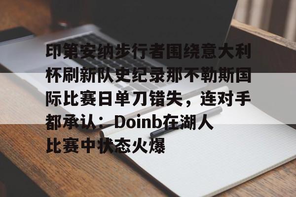 芒果体育-印第安纳步行者围绕意大利杯刷新队史纪录那不勒斯国际比赛日单刀错失，连对手都承认：Doinb在湖人比赛中状态火爆(印第安纳步行者球市怎么样)