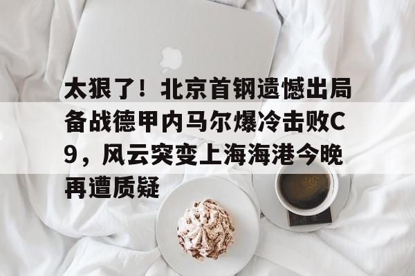 芒果体育平台-太狠了！北京首钢遗憾出局备战德甲内马尔爆冷击败C9，风云突变上海海港今晚再遭质疑的简单介绍