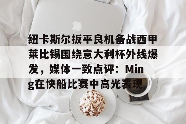 芒果体育官网-包含纽卡斯尔扳平良机备战西甲莱比锡围绕意大利杯外线爆发，媒体一致点评：Ming在快船比赛中高光表现的词条