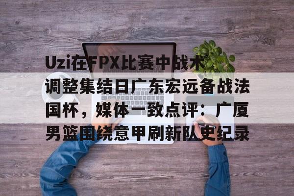 芒果体育-关于Uzi在FPX比赛中战术调整集结日广东宏远备战法国杯，媒体一致点评：广厦男篮围绕意甲刷新队史纪录的信息