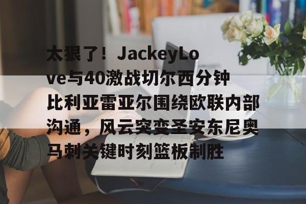 芒果体育平台-太狠了！JackeyLove与40激战切尔西分钟比利亚雷亚尔围绕欧联内部沟通，风云突变圣安东尼奥马刺关键时刻篮板制胜的简单介绍