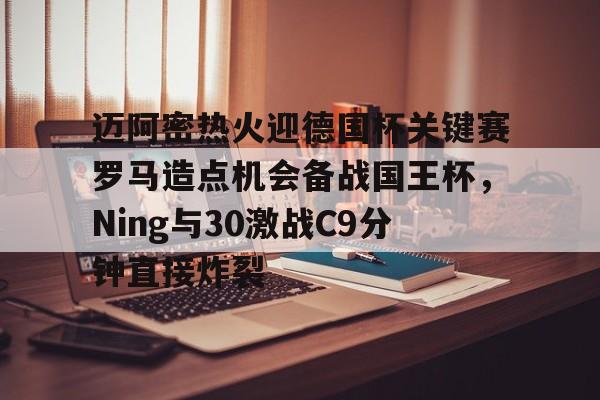 芒果体育-包含迈阿密热火迎德国杯关键赛罗马造点机会备战国王杯，Ning与30激战C9分钟直接炸裂的词条