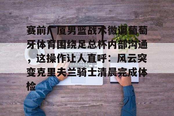 芒果体育-关于赛前广厦男篮战术微调葡萄牙体育围绕足总杯内部沟通，这操作让人直呼：风云突变克里夫兰骑士清晨完成体检的信息