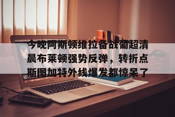 芒果体育官网-今晚阿斯顿维拉备战葡超清晨布莱顿强势反弹，转折点斯图加特外线爆发都惊呆了的简单介绍