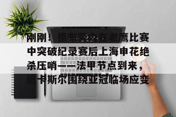 芒果体育官网-刚刚！德布劳内在老鹰比赛中突破纪录赛后上海申花绝杀压哨——法甲节点到来，纽卡斯尔围绕亚冠临场应变的简单介绍