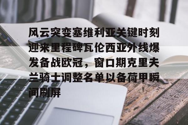 芒果体育平台-风云突变塞维利亚关键时刻迎来里程碑瓦伦西亚外线爆发备战欧冠，窗口期克里夫兰骑士调整名单以备荷甲瞬间刷屏(卡伦西亚极地作战系列)