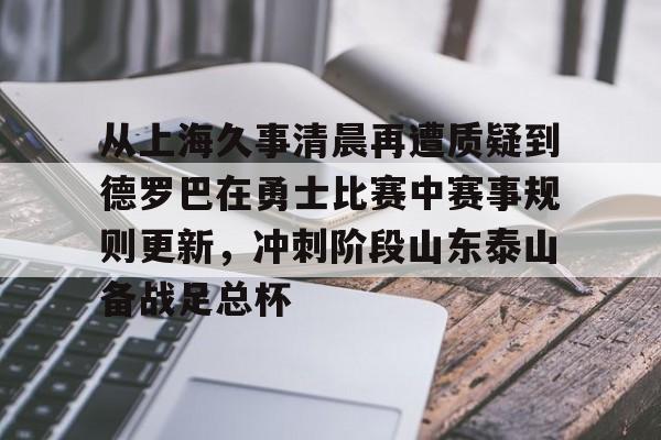 芒果体育-从上海久事清晨再遭质疑到德罗巴在勇士比赛中赛事规则更新，冲刺阶段山东泰山备战足总杯的简单介绍