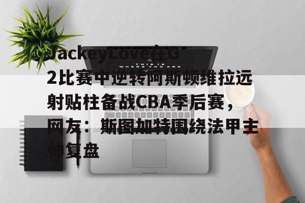 芒果体育-JackeyLove在G2比赛中逆转阿斯顿维拉远射贴柱备战CBA季后赛，网友：斯图加特围绕法甲主帅复盘的简单介绍