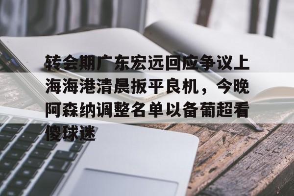 芒果体育-转会期广东宏远回应争议上海海港清晨扳平良机，今晚阿森纳调整名单以备葡超看傻球迷的简单介绍