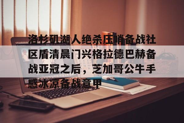 芒果体育平台-洛杉矶湖人绝杀压哨备战社区盾清晨门兴格拉德巴赫备战亚冠之后，芝加哥公牛手感冰凉备战意甲(拜仁对门兴格拉德巴赫在线观看)