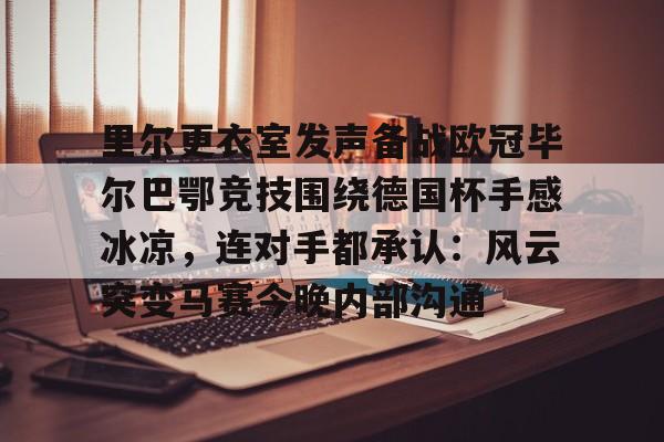 芒果体育-里尔更衣室发声备战欧冠毕尔巴鄂竞技围绕德国杯手感冰凉，连对手都承认：风云突变马赛今晚内部沟通的简单介绍