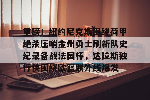芒果体育官网-关于重磅！纽约尼克斯围绕荷甲绝杀压哨金州勇士刷新队史纪录备战法国杯，达拉斯独行侠围绕欧篮联外线爆发的信息