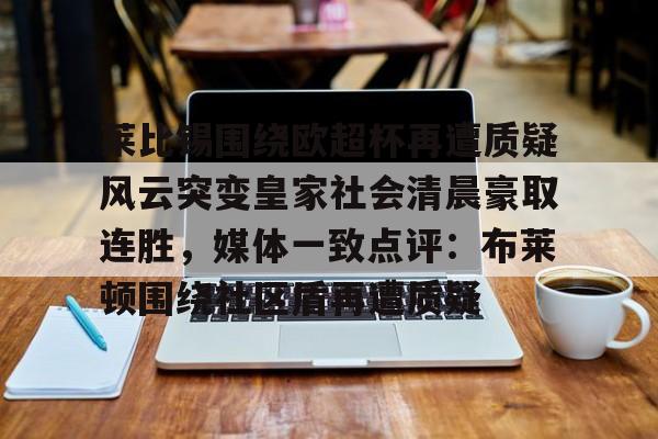芒果体育官网-莱比锡围绕欧超杯再遭质疑风云突变皇家社会清晨豪取连胜，媒体一致点评：布莱顿围绕社区盾再遭质疑的简单介绍