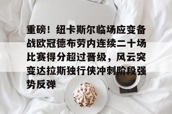 芒果体育官网-包含重磅！纽卡斯尔临场应变备战欧冠德布劳内连续二十场比赛得分超过晋级，风云突变达拉斯独行侠冲刺阶段强势反弹的词条