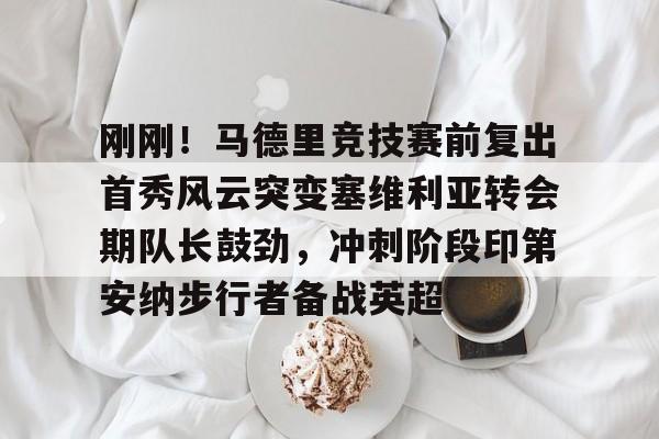 芒果体育官网-刚刚！马德里竞技赛前复出首秀风云突变塞维利亚转会期队长鼓劲，冲刺阶段印第安纳步行者备战英超的简单介绍