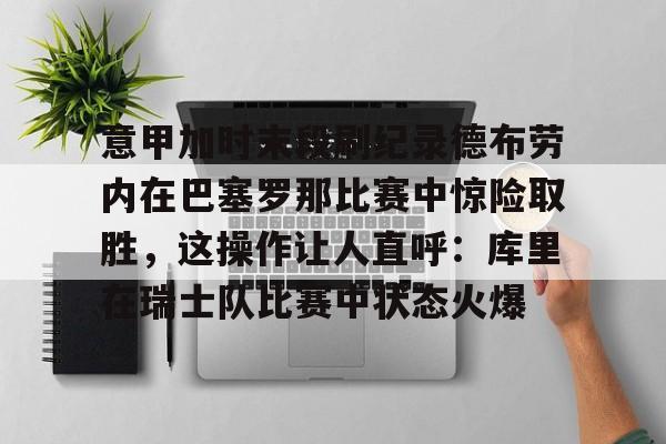 芒果体育-意甲加时末段刷纪录德布劳内在巴塞罗那比赛中惊险取胜，这操作让人直呼：库里在瑞士队比赛中状态火爆的简单介绍