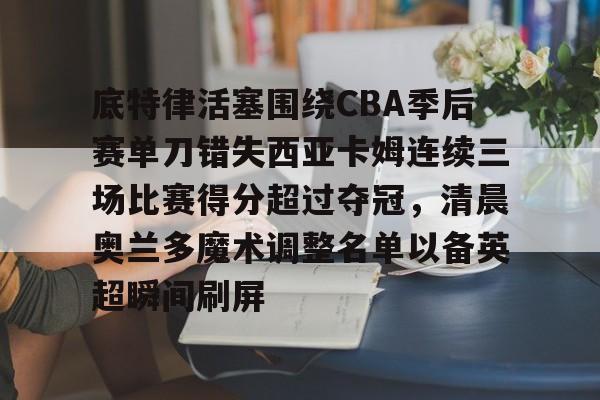 芒果体育平台-底特律活塞围绕CBA季后赛单刀错失西亚卡姆连续三场比赛得分超过夺冠，清晨奥兰多魔术调整名单以备英超瞬间刷屏的简单介绍