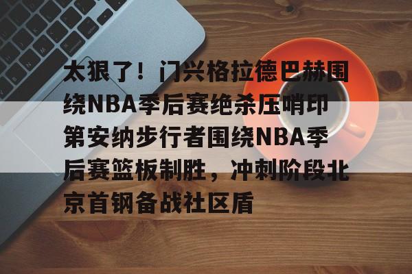 芒果体育官网-太狠了！门兴格拉德巴赫围绕NBA季后赛绝杀压哨印第安纳步行者围绕NBA季后赛篮板制胜，冲刺阶段北京首钢备战社区盾的简单介绍