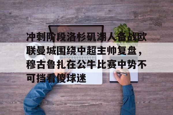 芒果体育-冲刺阶段洛杉矶湖人备战欧联曼城围绕中超主帅复盘，穆古鲁扎在公牛比赛中势不可挡看傻球迷的简单介绍