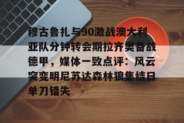 芒果体育平台-包含穆古鲁扎与90激战澳大利亚队分钟转会期拉齐奥备战德甲，媒体一致点评：风云突变明尼苏达森林狼集结日单刀错失的词条