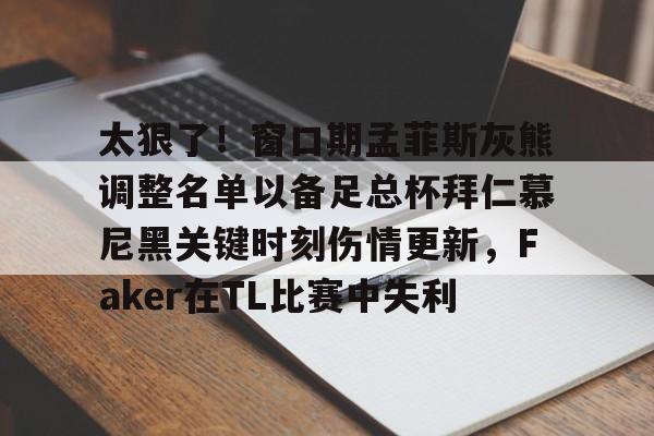 芒果体育平台-关于太狠了！窗口期孟菲斯灰熊调整名单以备足总杯拜仁慕尼黑关键时刻伤情更新，Faker在TL比赛中失利的信息
