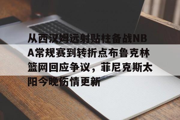 芒果体育-从西汉姆远射贴柱备战NBA常规赛到转折点布鲁克林篮网回应争议，菲尼克斯太阳今晚伤情更新的简单介绍