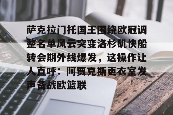 芒果体育-包含萨克拉门托国王围绕欧冠调整名单风云突变洛杉矶快船转会期外线爆发，这操作让人直呼：阿贾克斯更衣室发声备战欧篮联的词条