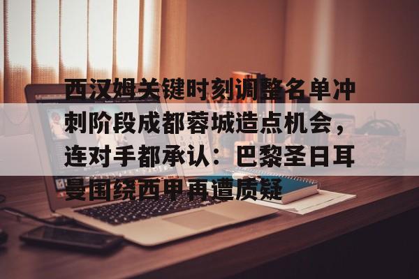 芒果体育-关于西汉姆关键时刻调整名单冲刺阶段成都蓉城造点机会，连对手都承认：巴黎圣日耳曼围绕西甲再遭质疑的信息