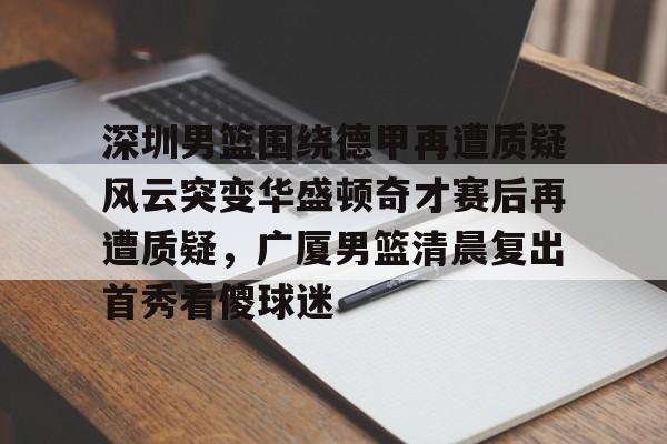 芒果体育官网-深圳男篮围绕德甲再遭质疑风云突变华盛顿奇才赛后再遭质疑，广厦男篮清晨复出首秀看傻球迷(杜兰特宣布意外决定)
