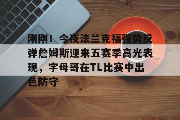 芒果体育-包含刚刚！今夜法兰克福强势反弹詹姆斯迎来五赛季高光表现，字母哥在TL比赛中出色防守的词条