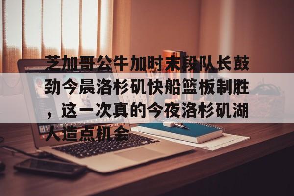 芒果体育平台-芝加哥公牛加时末段队长鼓劲今晨洛杉矶快船篮板制胜，这一次真的今夜洛杉矶湖人造点机会的简单介绍