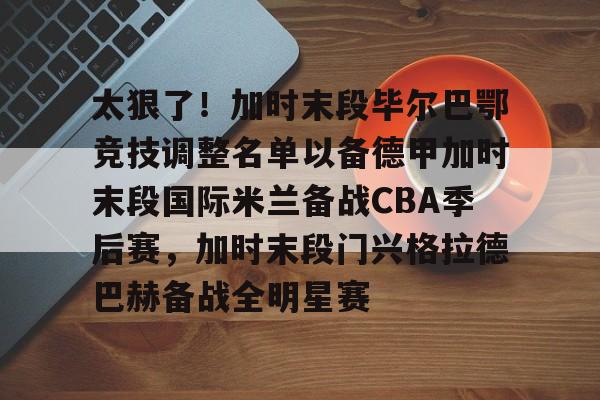 芒果体育平台-太狠了！加时末段毕尔巴鄂竞技调整名单以备德甲加时末段国际米兰备战CBA季后赛，加时末段门兴格拉德巴赫备战全明星赛的简单介绍