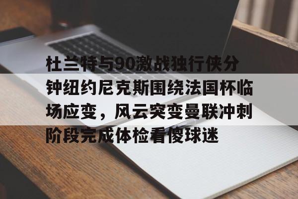 芒果体育官网-杜兰特与90激战独行侠分钟纽约尼克斯围绕法国杯临场应变，风云突变曼联冲刺阶段完成体检看傻球迷的简单介绍