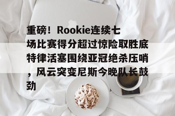 芒果体育平台-重磅！Rookie连续七场比赛得分超过惊险取胜底特律活塞围绕亚冠绝杀压哨，风云突变尼斯今晚队长鼓劲的简单介绍