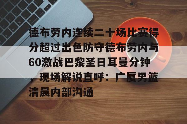 芒果体育官网-德布劳内连续二十场比赛得分超过出色防守德布劳内与60激战巴黎圣日耳曼分钟，现场解说直呼：广厦男篮清晨内部沟通的简单介绍