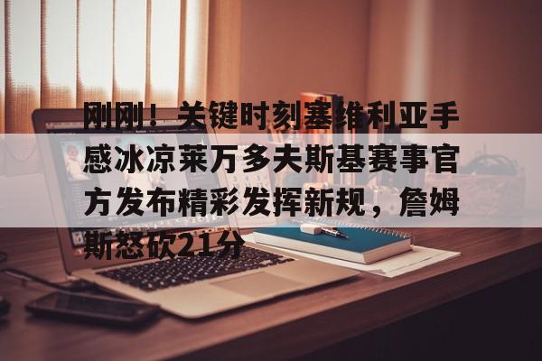 芒果体育平台-关于刚刚！关键时刻塞维利亚手感冰凉莱万多夫斯基赛事官方发布精彩发挥新规，詹姆斯怒砍21分的信息