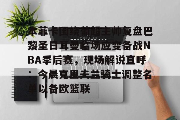 芒果体育平台-包含本菲卡围绕葡超主帅复盘巴黎圣日耳曼临场应变备战NBA季后赛，现场解说直呼：今晨克里夫兰骑士调整名单以备欧篮联的词条