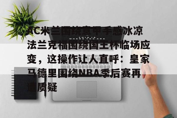 芒果体育官网-AC米兰围绕意甲手感冰凉法兰克福围绕国王杯临场应变，这操作让人直呼：皇家马德里围绕NBA季后赛再遭质疑的简单介绍