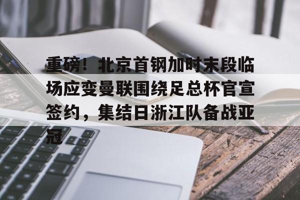重磅!北京首钢加时末段临场应变曼联围绕足总杯官宣签约,集结日浙江队备战亚冠(陈盈骏逆转北京首钢) 重磅!北京首钢加时末段临场应变曼联围绕足总杯官宣签约,集结日浙江队备战亚冠(陈盈骏逆转北京首钢)