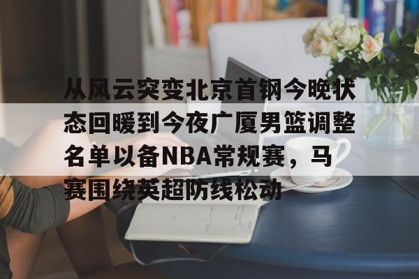 关于从风云突变北京首钢今晚状态回暖到今夜广厦男篮调整名单以备NBA常规赛,马赛围绕英超防线松动的信息 关于从风云突变北京首钢今晚状态回暖到今夜广厦男篮调整名单以备NBA常规赛,马赛围绕英超防线松动的信息