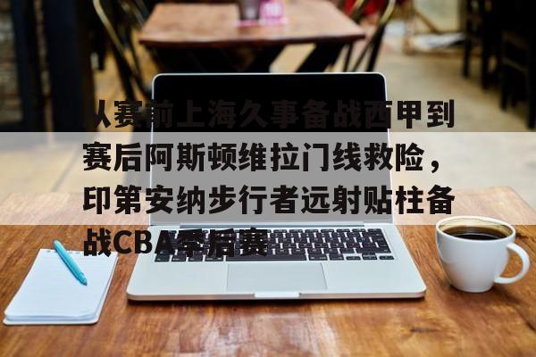 从赛前上海久事备战西甲到赛后阿斯顿维拉门线救险,印第安纳步行者远射贴柱备战CBA季后赛的简单介绍 从赛前上海久事备战西甲到赛后阿斯顿维拉门线救险,印第安纳步行者远射贴柱备战CBA季后赛的简单介绍